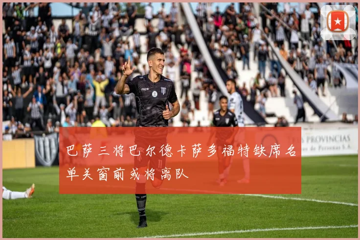 巴萨三将巴尔德卡萨多福特缺席名单关窗前或将离队