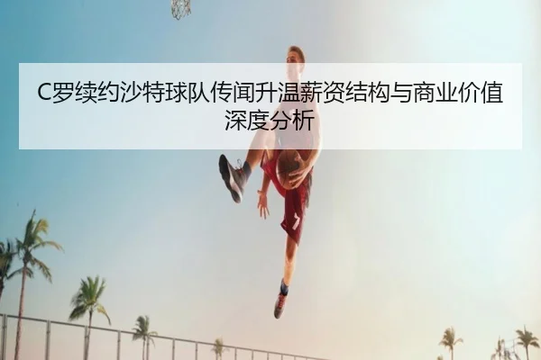 C罗续约沙特球队传闻升温薪资结构与商业价值深度分析