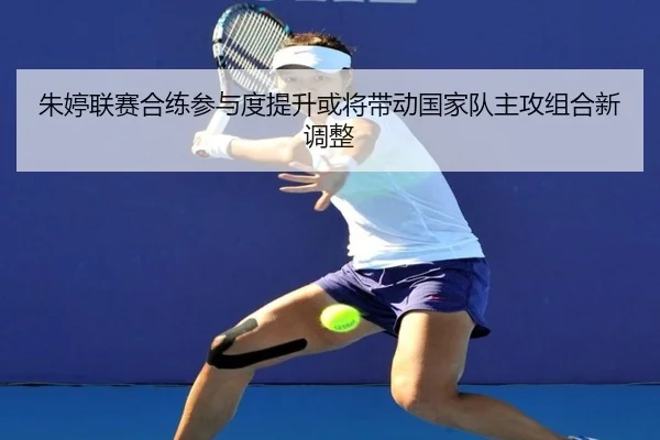 朱婷联赛合练参与度提升或将带动国家队主攻组合新调整