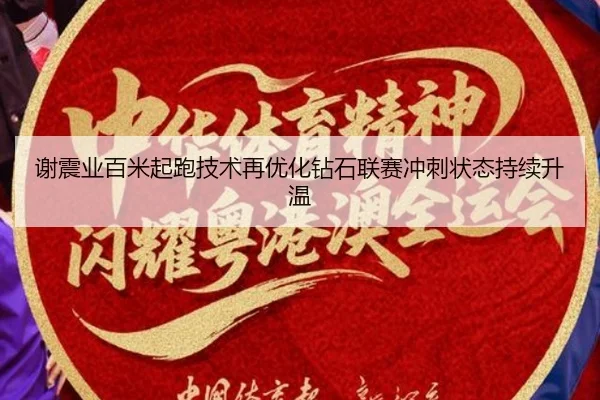 谢震业百米起跑技术再优化钻石联赛冲刺状态持续升温