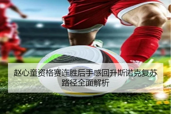 赵心童资格赛连胜后手感回升斯诺克复苏路径全面解析