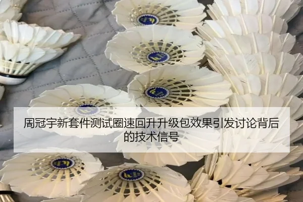 周冠宇新套件测试圈速回升升级包效果引发讨论背后的技术信号