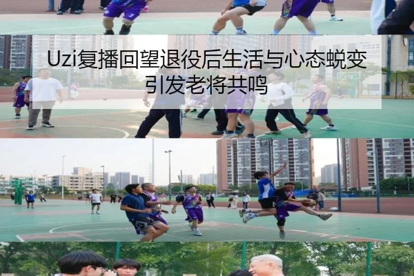 Uzi复播回望退役后生活与心态蜕变引发老将共鸣