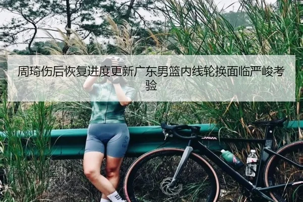 周琦伤后恢复进度更新广东男篮内线轮换面临严峻考验