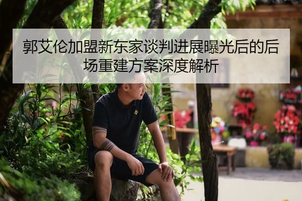 郭艾伦加盟新东家谈判进展曝光后的后场重建方案深度解析