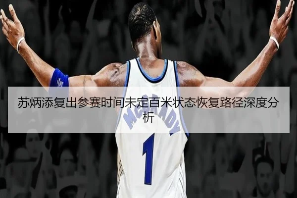 苏炳添复出参赛时间未定百米状态恢复路径深度分析